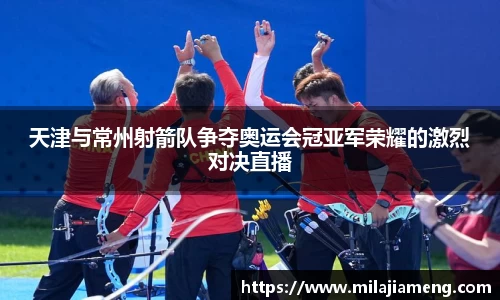 天津与常州射箭队争夺奥运会冠亚军荣耀的激烈对决直播