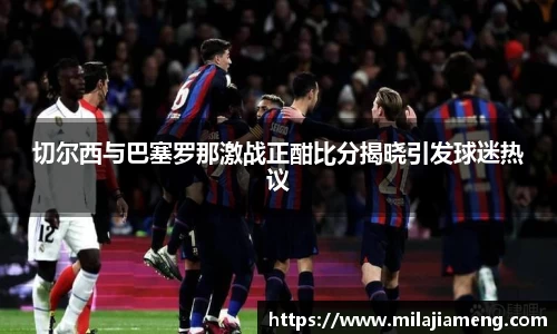 切尔西与巴塞罗那激战正酣比分揭晓引发球迷热议