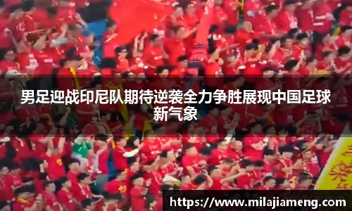 男足迎战印尼队期待逆袭全力争胜展现中国足球新气象